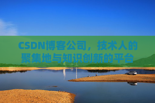 CSDN博客公司，技术人的聚集地与知识创新的平台